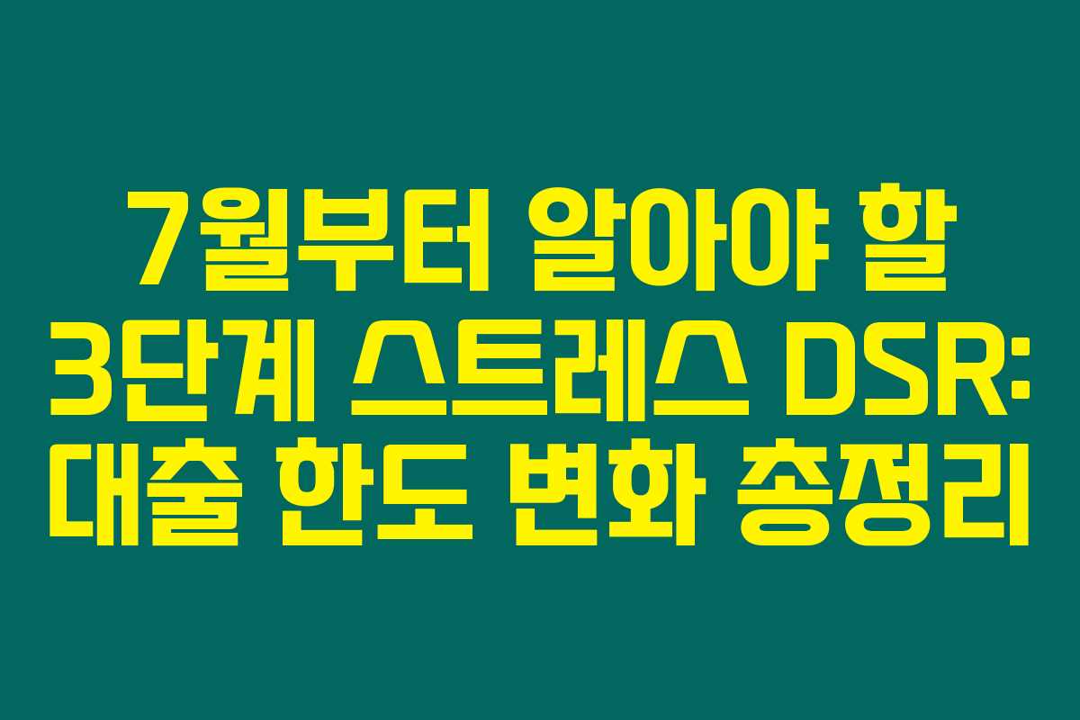 7월부터 알아야 할 3단계 스트레스 DSR: 대출 한도 변화 총정리