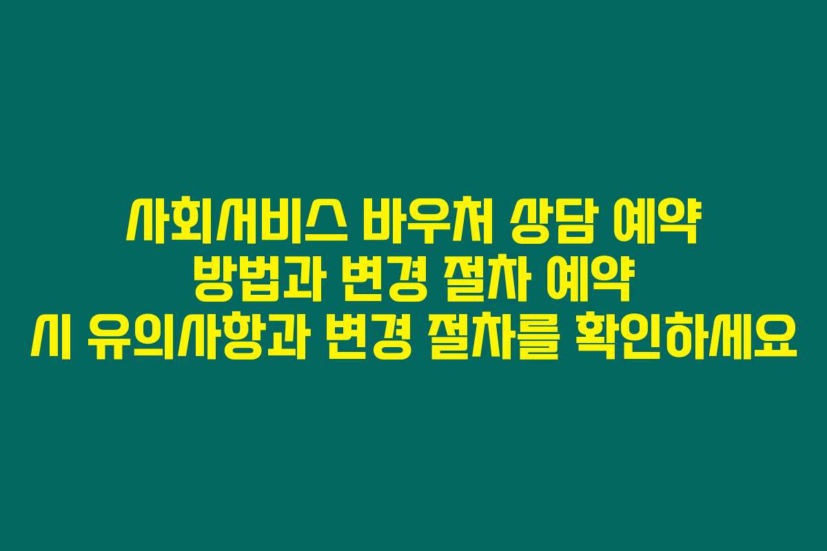 사회서비스 바우처 상담 예약 방법과 변경 절차 예약 시 유의사항과 변경 절차를 확인하세요