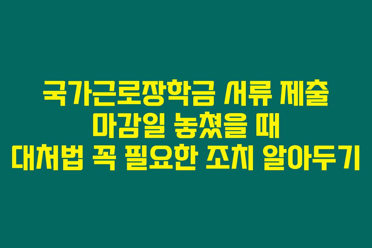국가근로장학금 서류 제출 마감일 놓쳤을 때 대처법 꼭 필요한 조치 알아두기