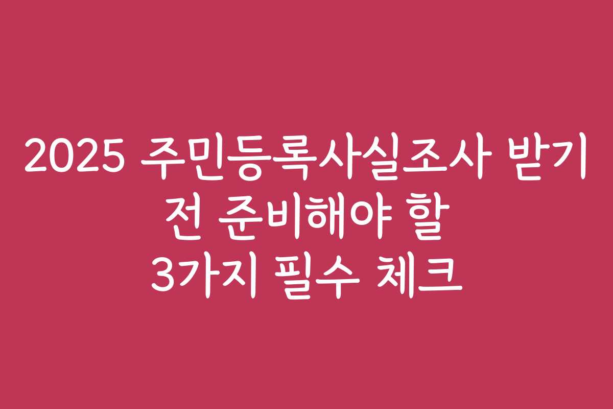 2025 주민등록사실조사 받기 전 준비해야 할 3가지 필수 체크
