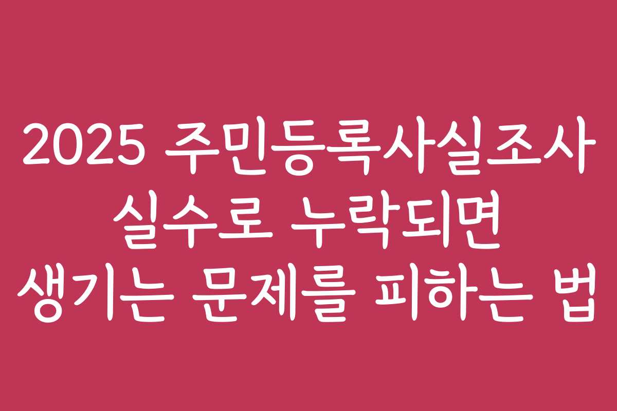 2025 주민등록사실조사 실수로 누락되면 생기는 문제를 피하는 법