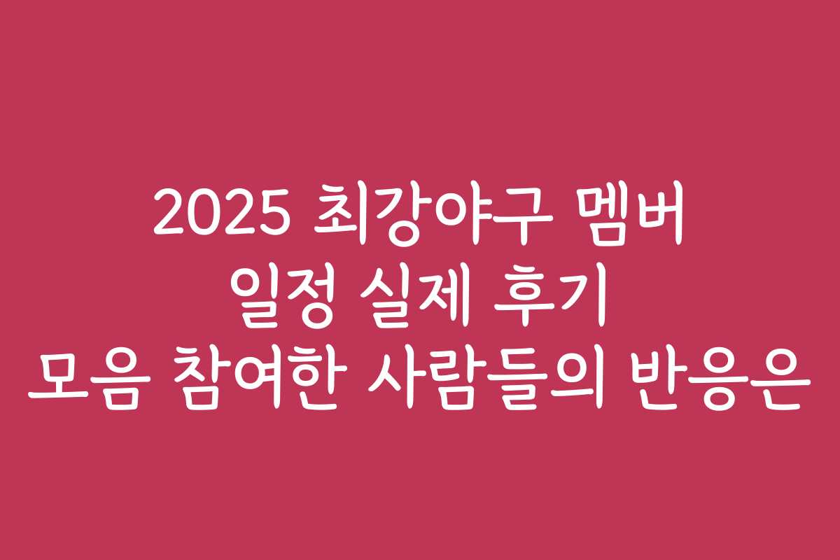 2025 최강야구 멤버 일정 실제 후기 모음 참여한 사람들의 반응은