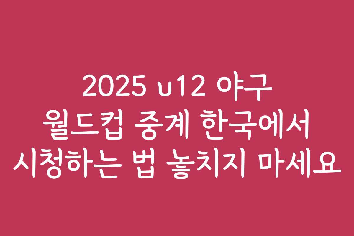 2025 u12 야구 월드컵 중계 한국에서 시청하는 법 놓치지 마세요