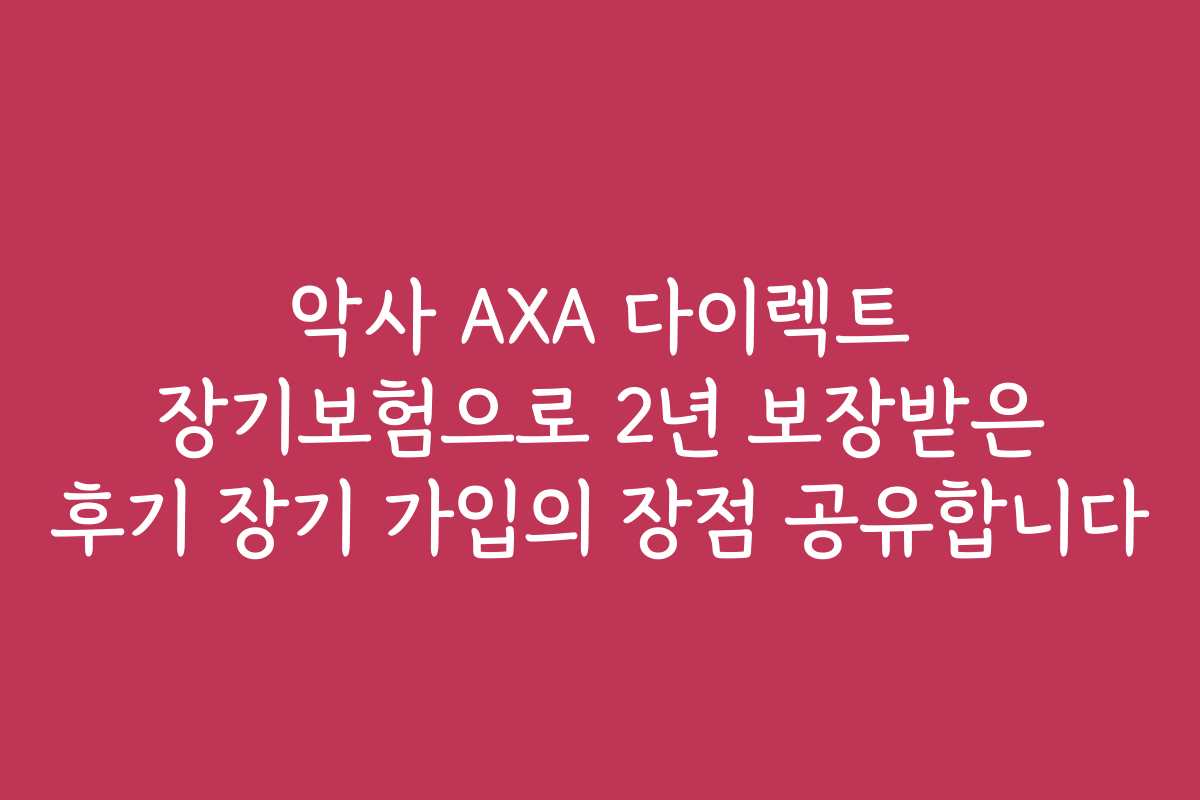 악사 AXA 다이렉트 장기보험으로 2년 보장받은 후기 장기 가입의 장점 공유합니다