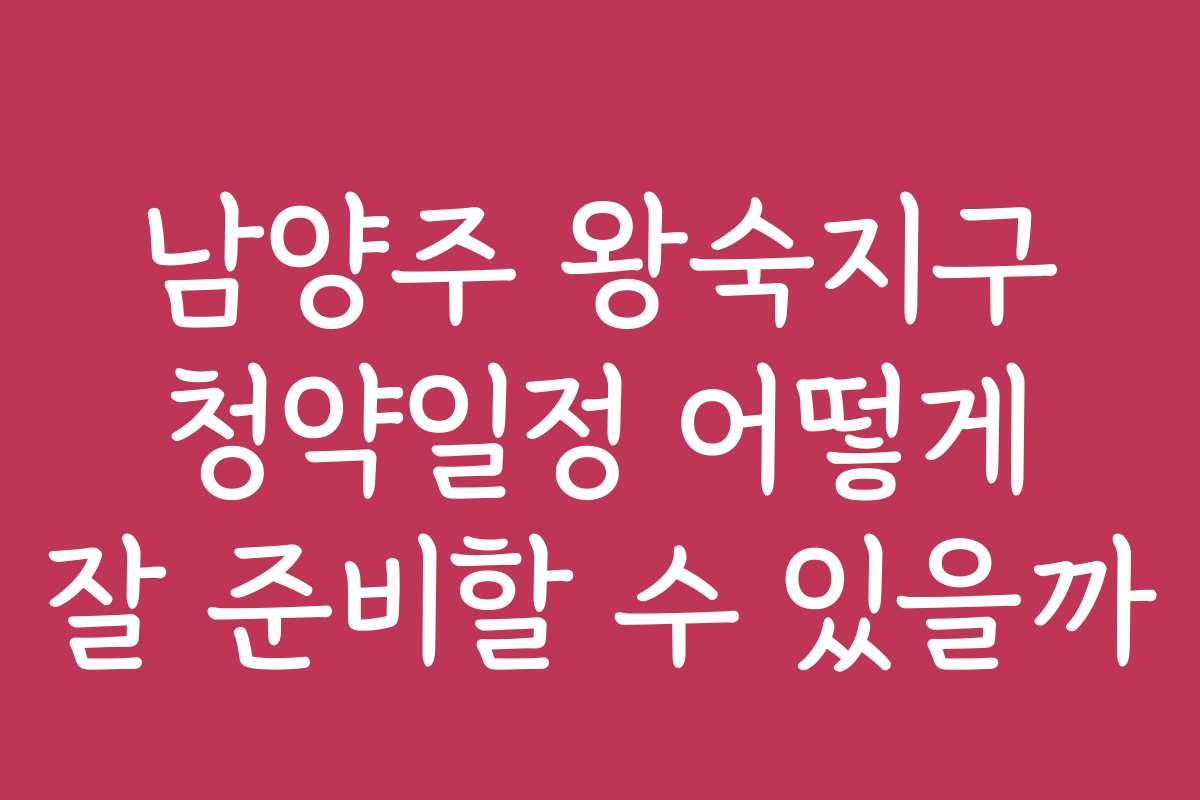 남양주 왕숙지구 청약일정 어떻게 잘 준비할 수 있을까