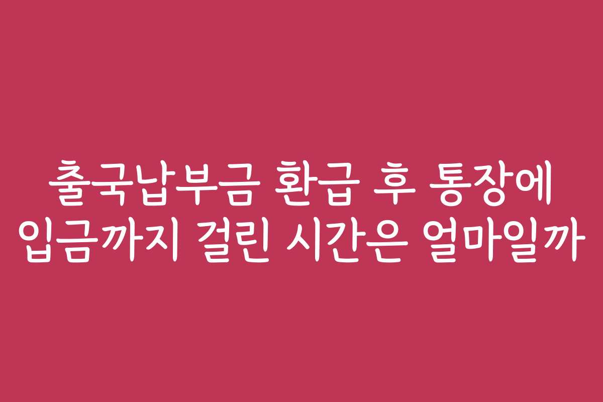 출국납부금 환급 후 통장에 입금까지 걸린 시간은 얼마일까