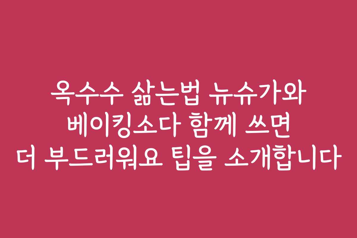 옥수수 삶는법 뉴슈가와 베이킹소다 함께 쓰면 더 부드러워요 팁을 소개합니다