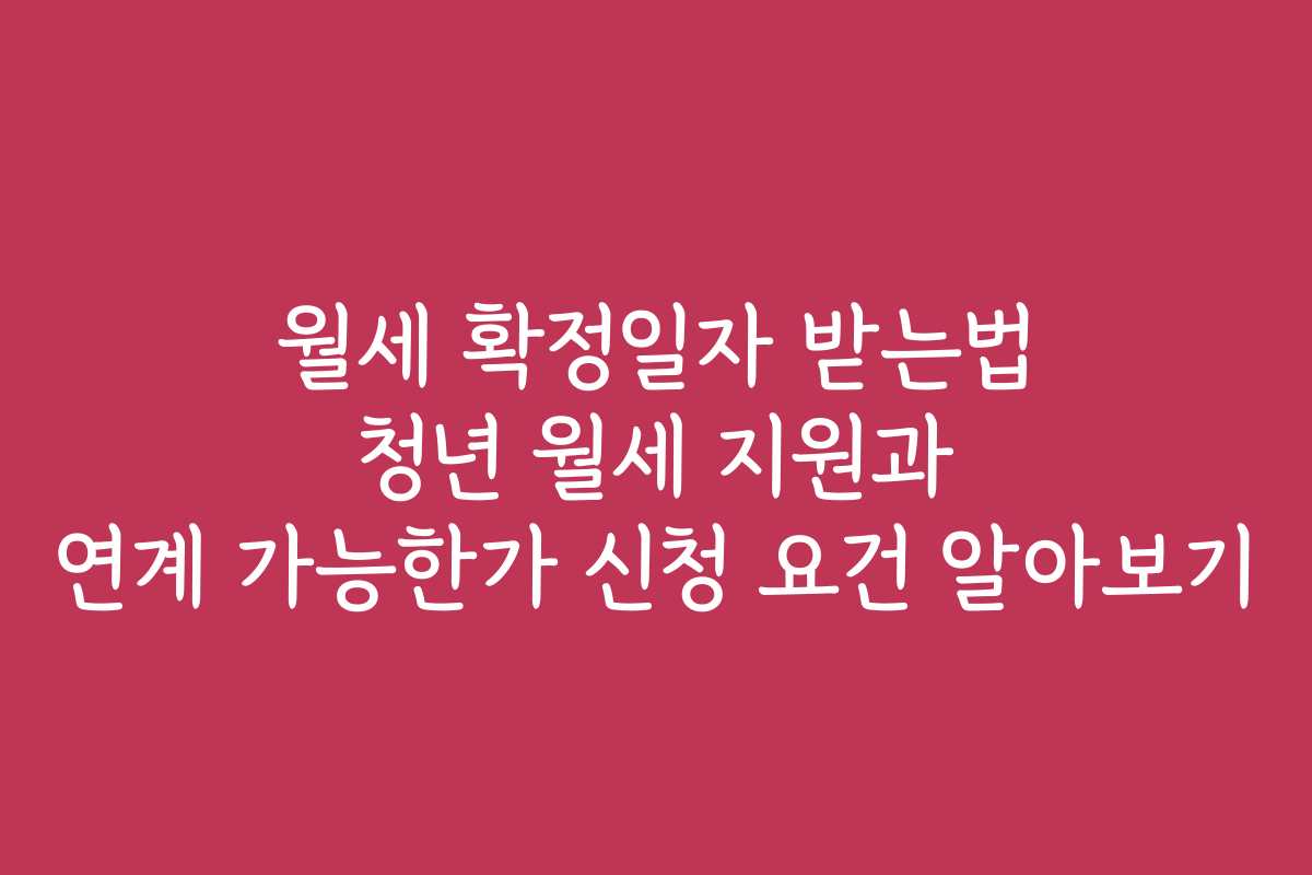 월세 확정일자 받는법 청년 월세 지원과 연계 가능한가 신청 요건 알아보기