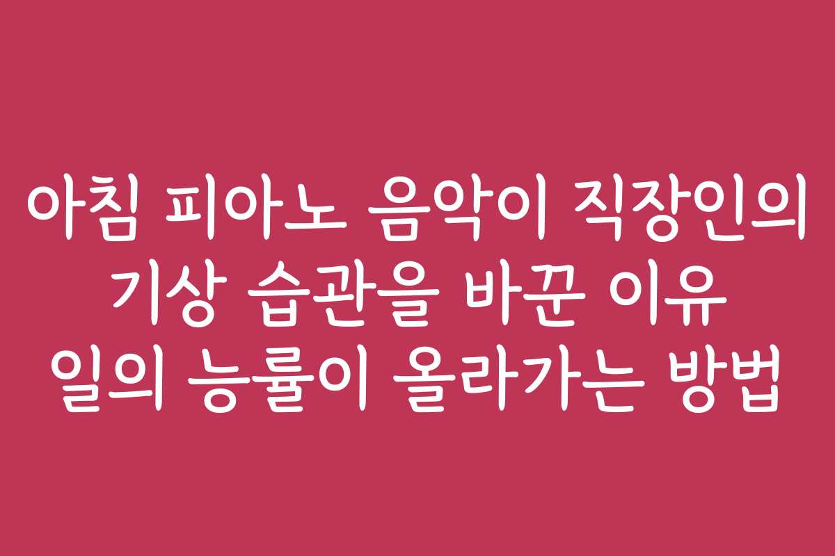 아침 피아노 음악이 직장인의 기상 습관을 바꾼 이유 일의 능률이 올라가는 방법