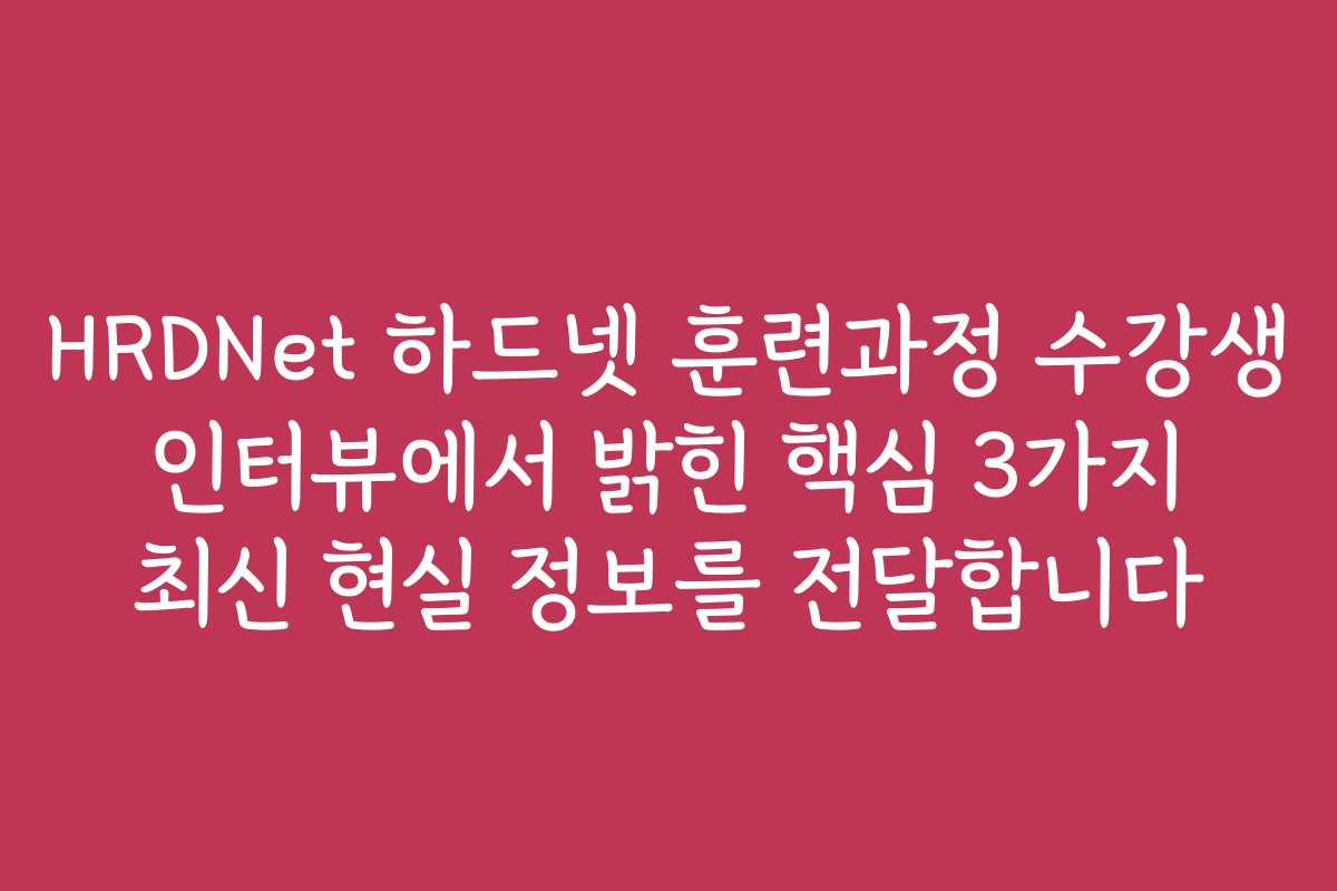 HRDNet 하드넷 훈련과정 수강생 인터뷰에서 밝힌 핵심 3가지 최신 현실 정보를 전달합니다