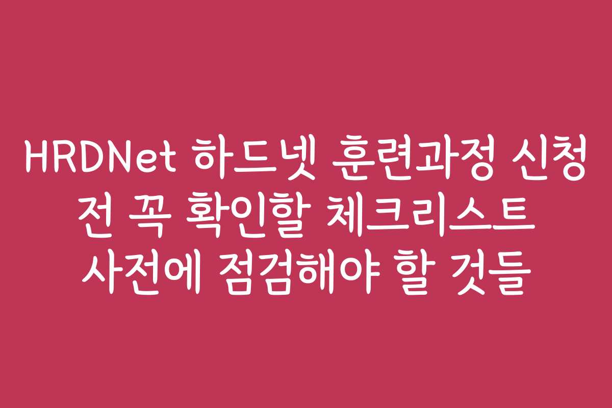 HRDNet 하드넷 훈련과정 신청 전 꼭 확인할 체크리스트 사전에 점검해야 할 것들