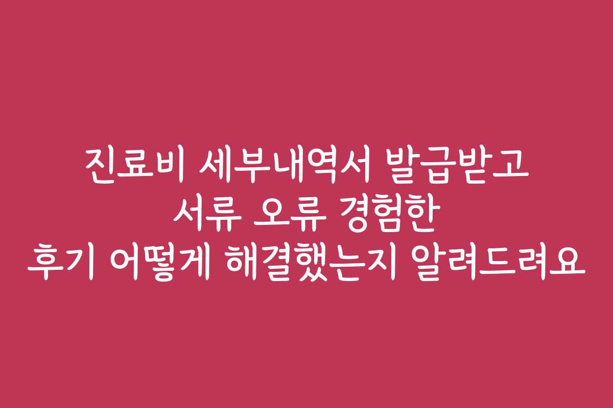 진료비 세부내역서 발급받고 서류 오류 경험한 후기 어떻게 해결했는지 알려드려요
