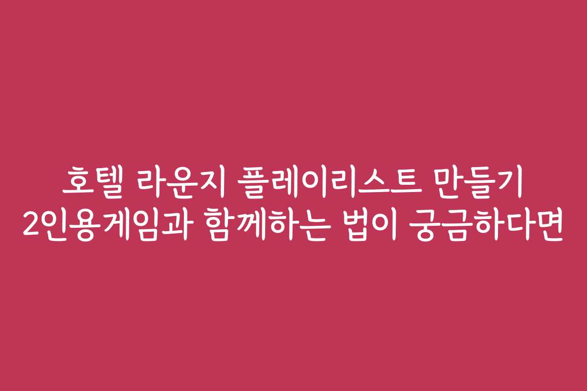 호텔 라운지 플레이리스트 만들기 2인용게임과 함께하는 법이 궁금하다면