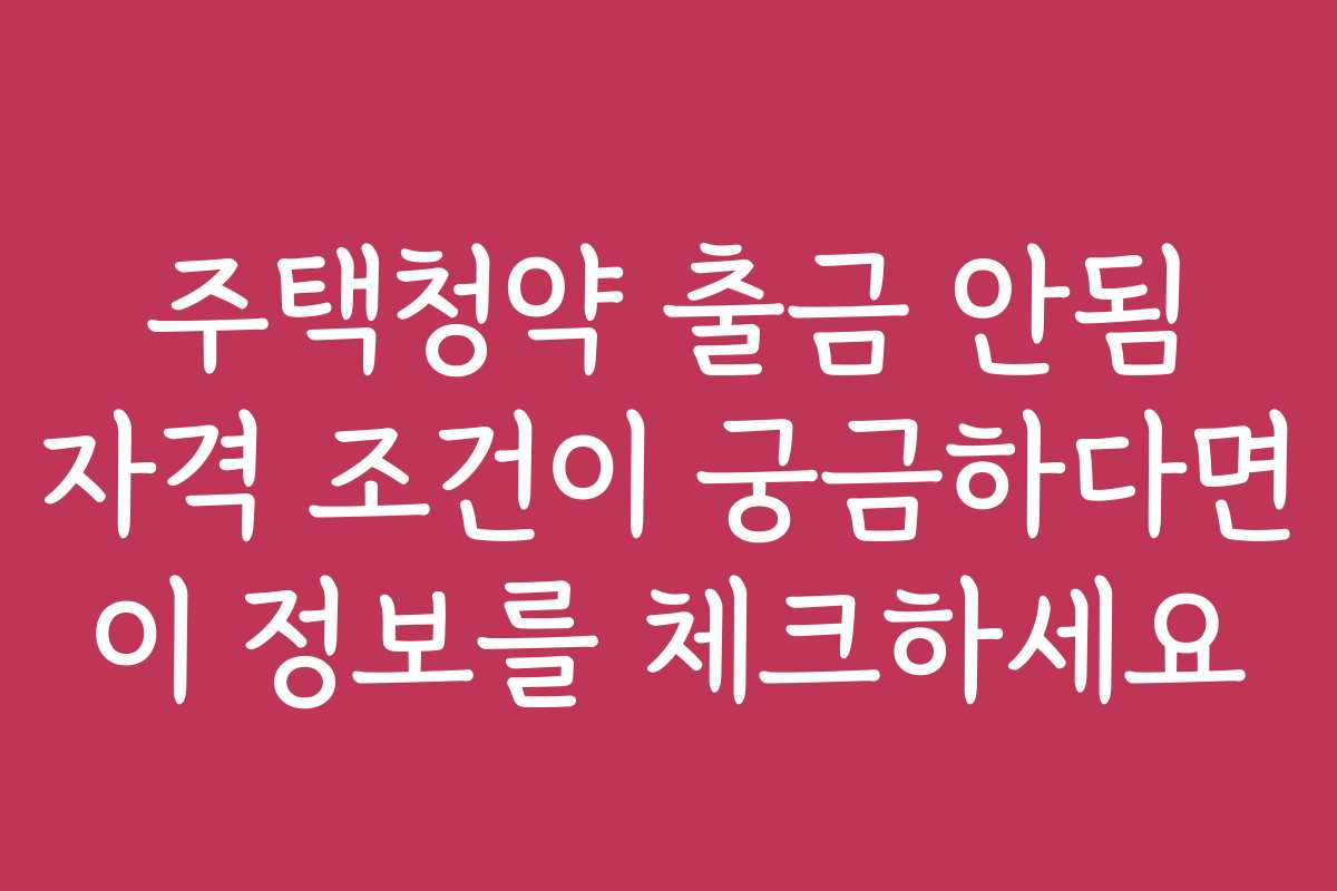주택청약 출금 안됨 자격 조건이 궁금하다면 이 정보를 체크하세요