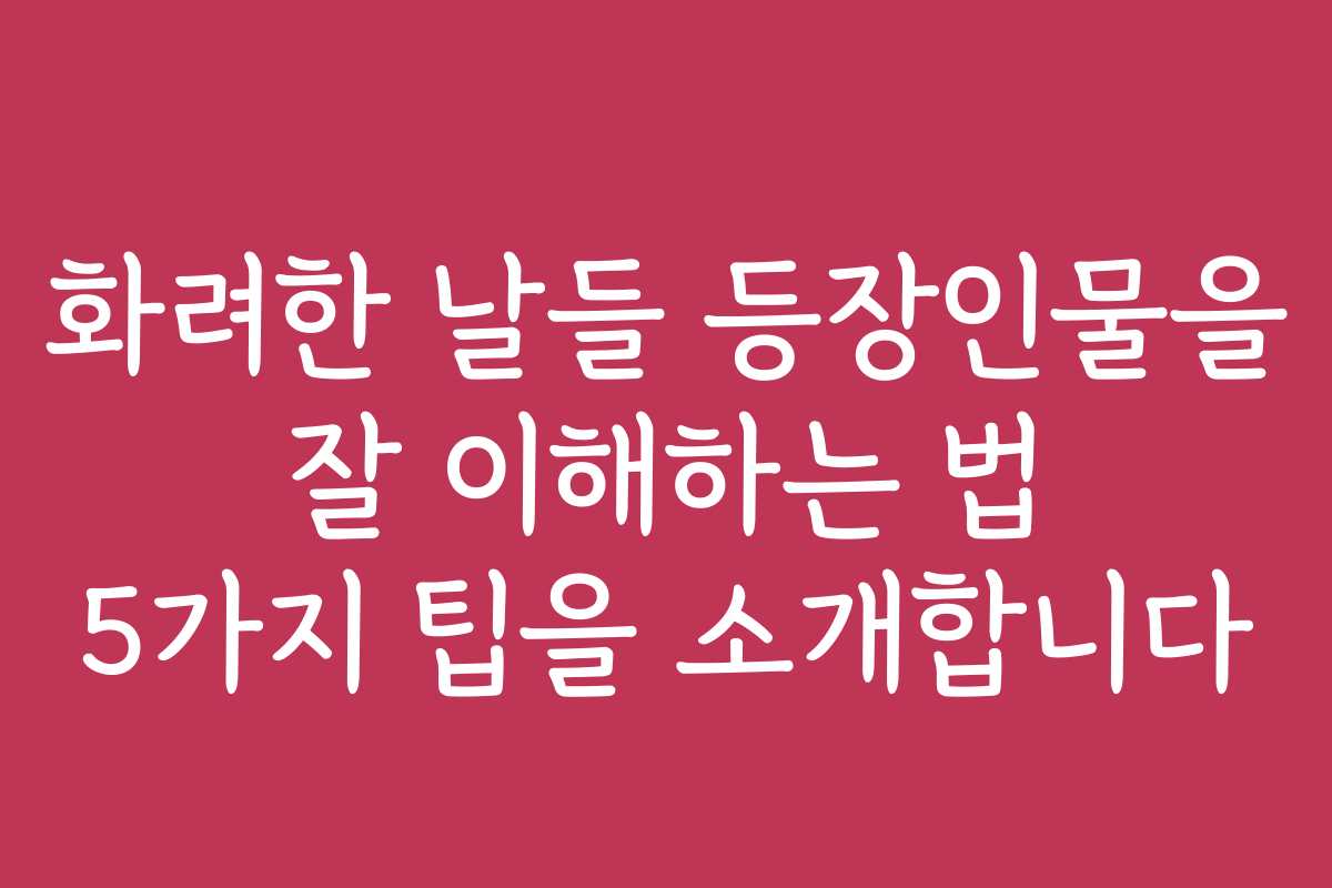 화려한 날들 등장인물을 잘 이해하는 법 5가지 팁을 소개합니다