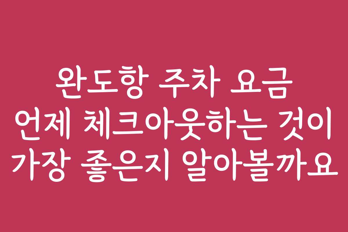 완도항 주차 요금 언제 체크아웃하는 것이 가장 좋은지 알아볼까요