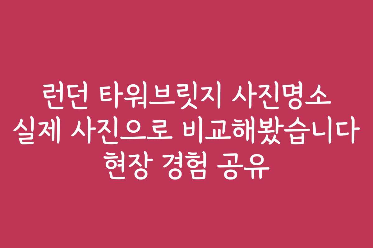 런던 타워브릿지 사진명소 실제 사진으로 비교해봤습니다 현장 경험 공유