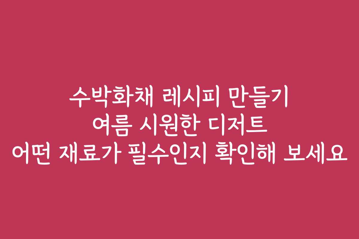 수박화채 레시피 만들기 여름 시원한 디저트 어떤 재료가 필수인지 확인해 보세요