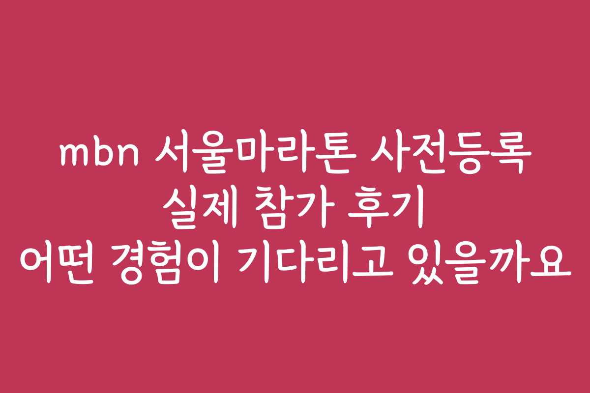 mbn 서울마라톤 사전등록 실제 참가 후기 어떤 경험이 기다리고 있을까요