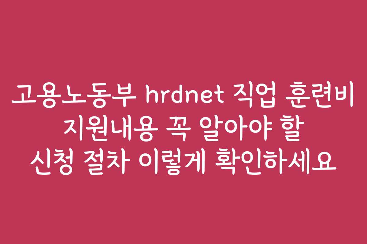 고용노동부 hrdnet 직업 훈련비 지원내용 꼭 알아야 할 신청 절차 이렇게 확인하세요