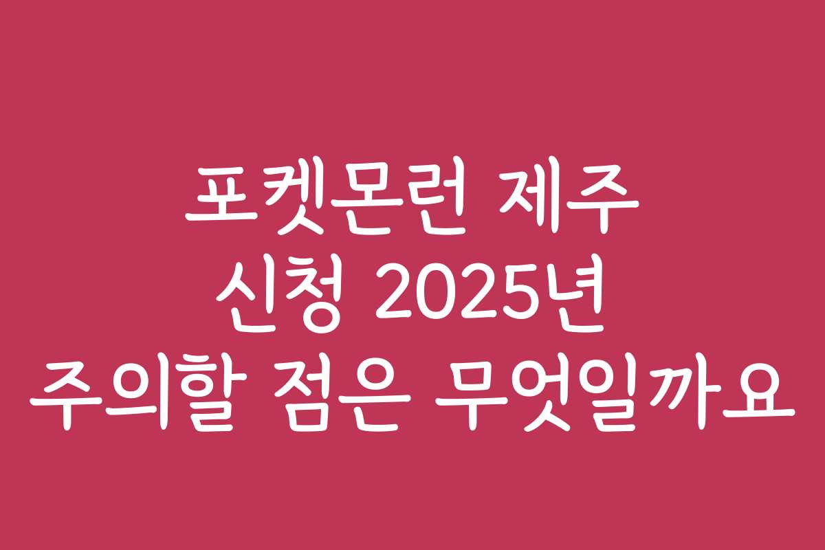 포켓몬런 제주 신청 2025년 주의할 점은 무엇일까요
