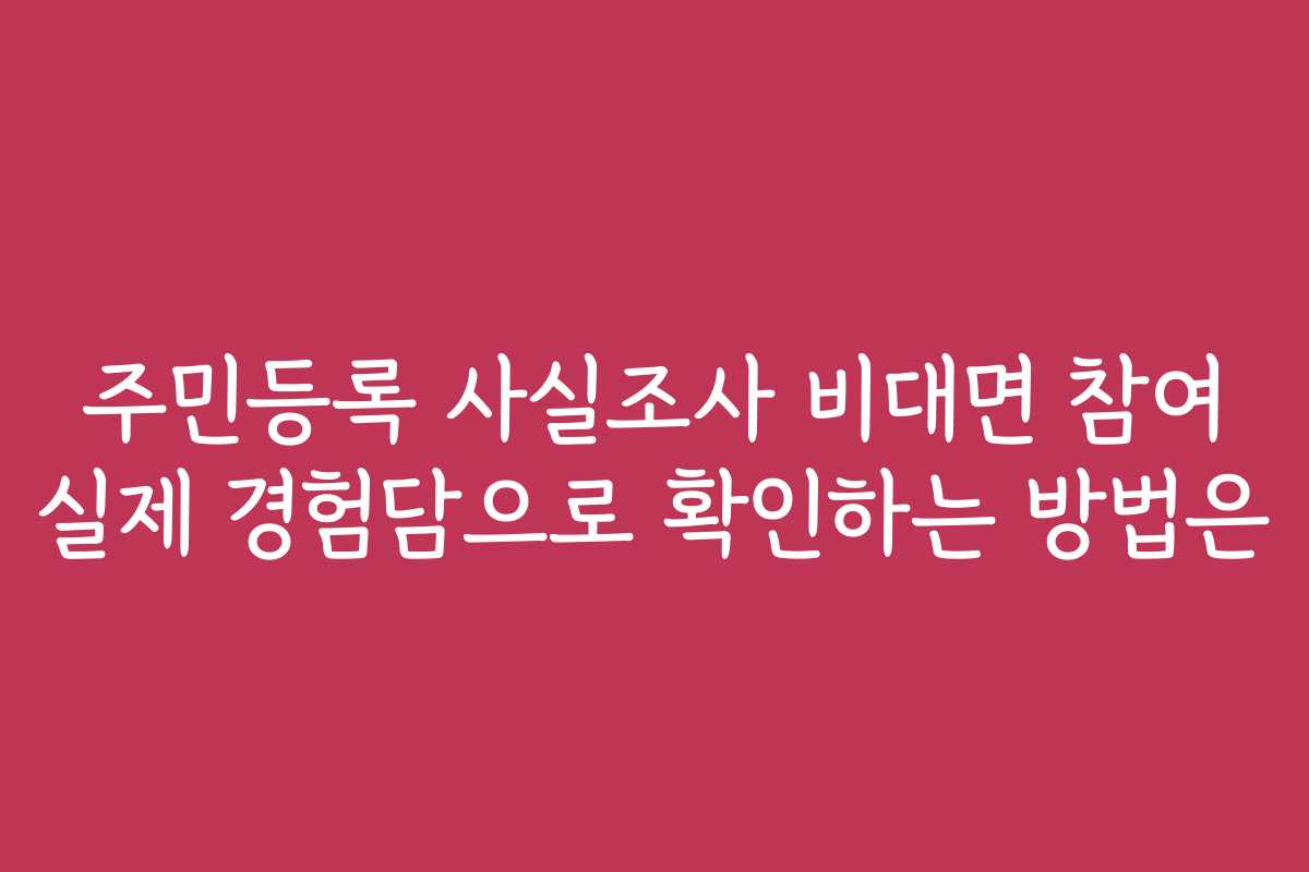 주민등록 사실조사 비대면 참여 실제 경험담으로 확인하는 방법은