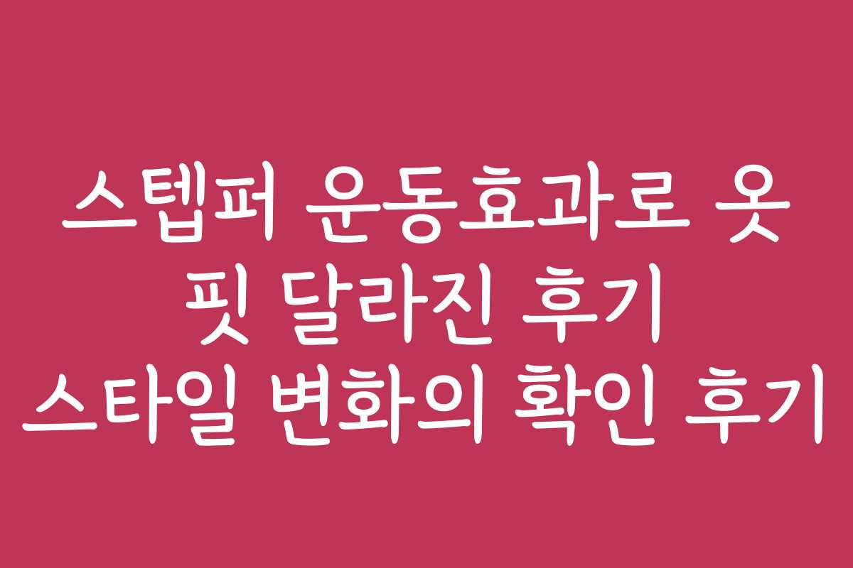 스텝퍼 운동효과로 옷 핏 달라진 후기 스타일 변화의 확인 후기