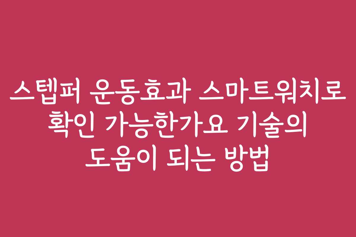 스텝퍼 운동효과 스마트워치로 확인 가능한가요 기술의 도움이 되는 방법
