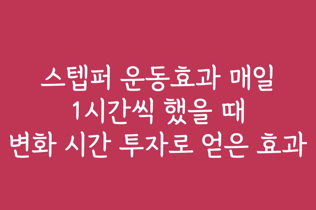 스텝퍼 운동효과 매일 1시간씩 했을 때 변화 시간 투자로 얻은 효과