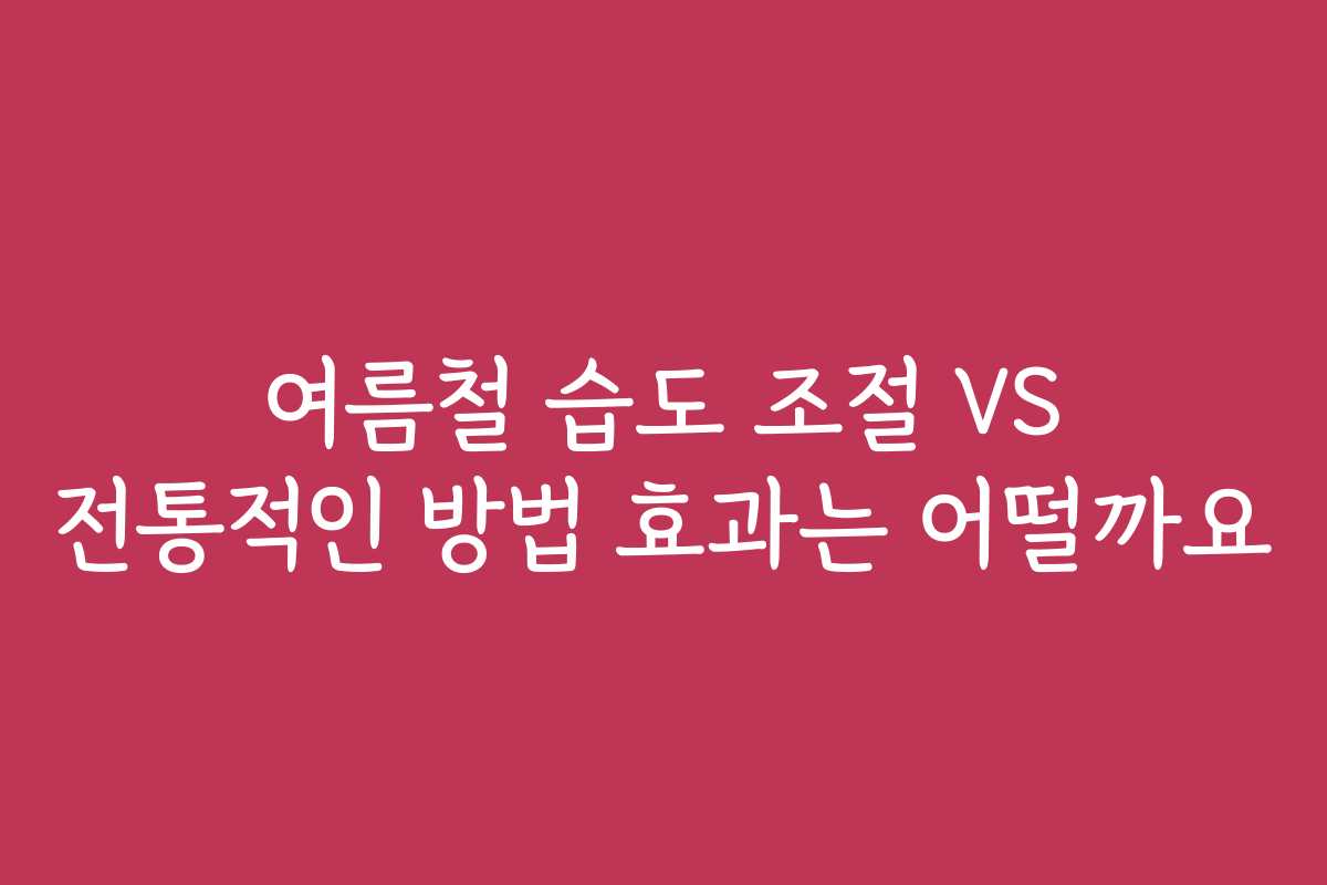 여름철 습도 조절 VS 전통적인 방법 효과는 어떨까요