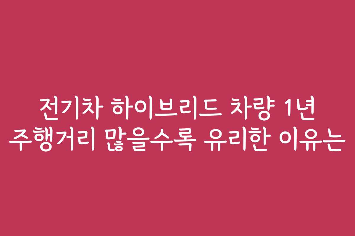 전기차 하이브리드 차량 1년 주행거리 많을수록 유리한 이유는