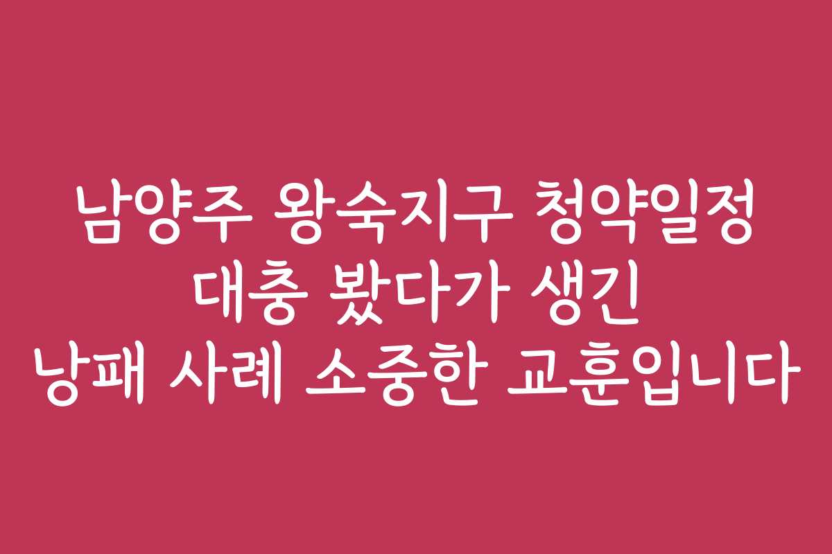 남양주 왕숙지구 청약일정 대충 봤다가 생긴 낭패 사례 소중한 교훈입니다