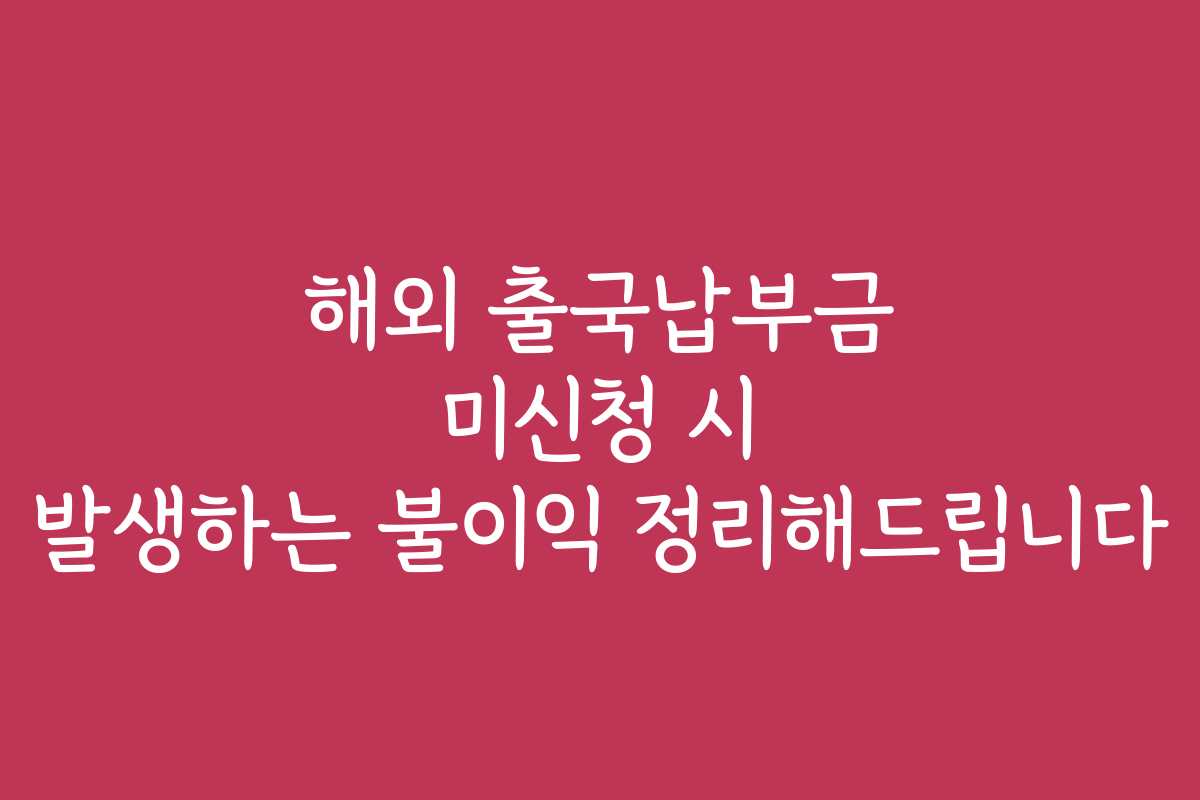해외 출국납부금 미신청 시 발생하는 불이익 정리해드립니다