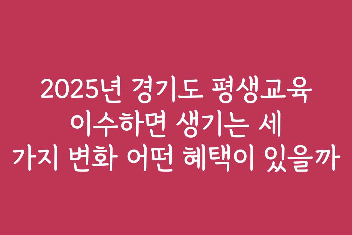 2025년 경기도 평생교육 이수하면 생기는 세 가지 변화 어떤 혜택이 있을까