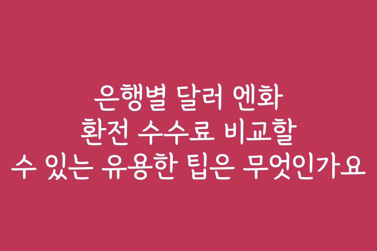 은행별 달러 엔화 환전 수수료 비교할 수 있는 유용한 팁은 무엇인가요
