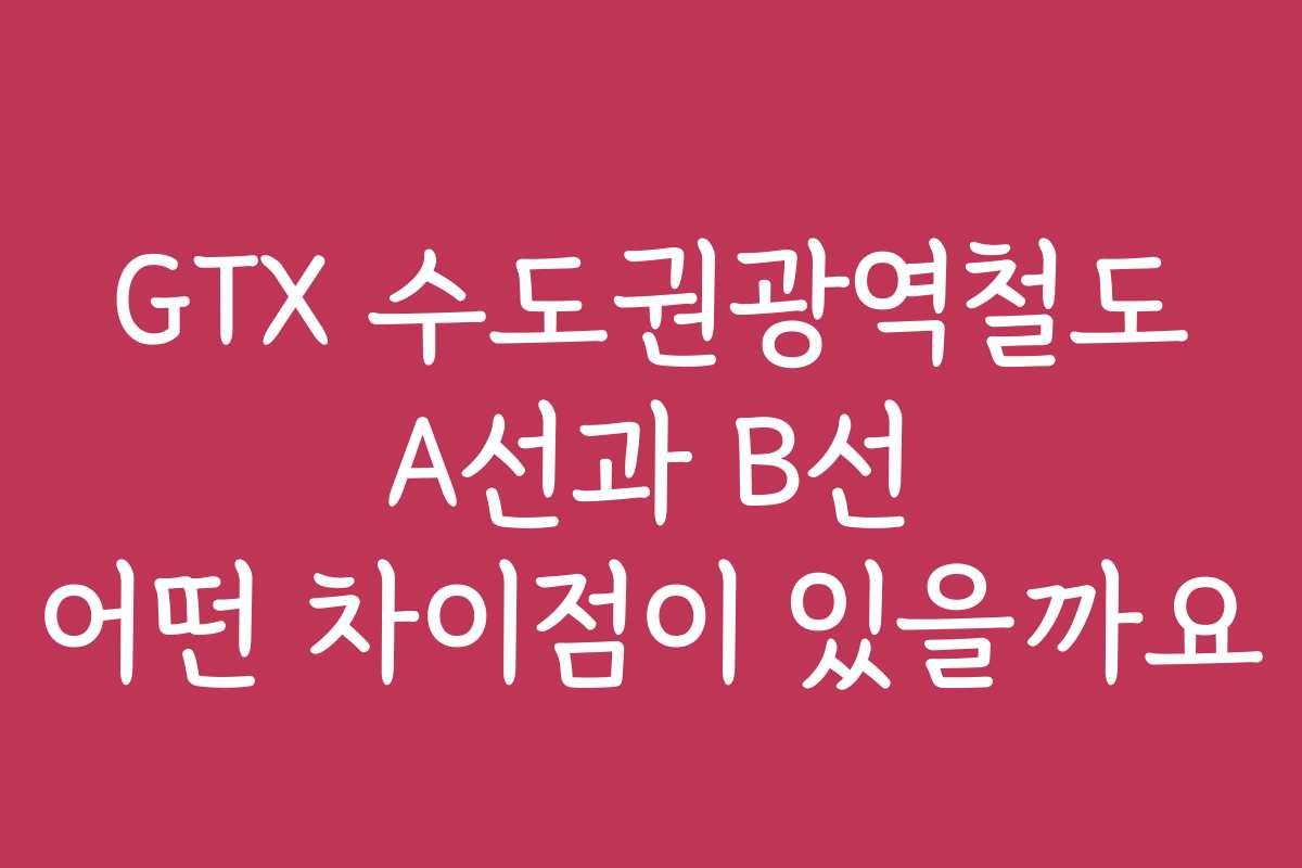 GTX 수도권광역철도 A선과 B선 어떤 차이점이 있을까요