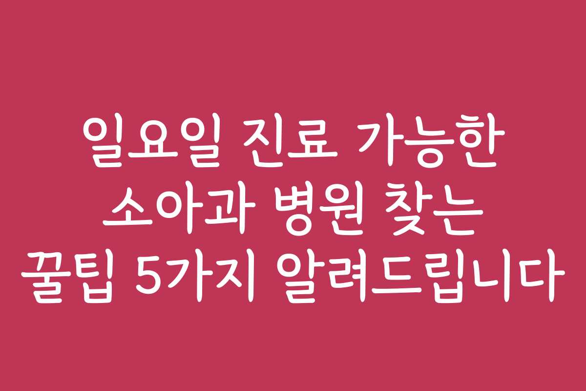 일요일 진료 가능한 소아과 병원 찾는 꿀팁 5가지 알려드립니다