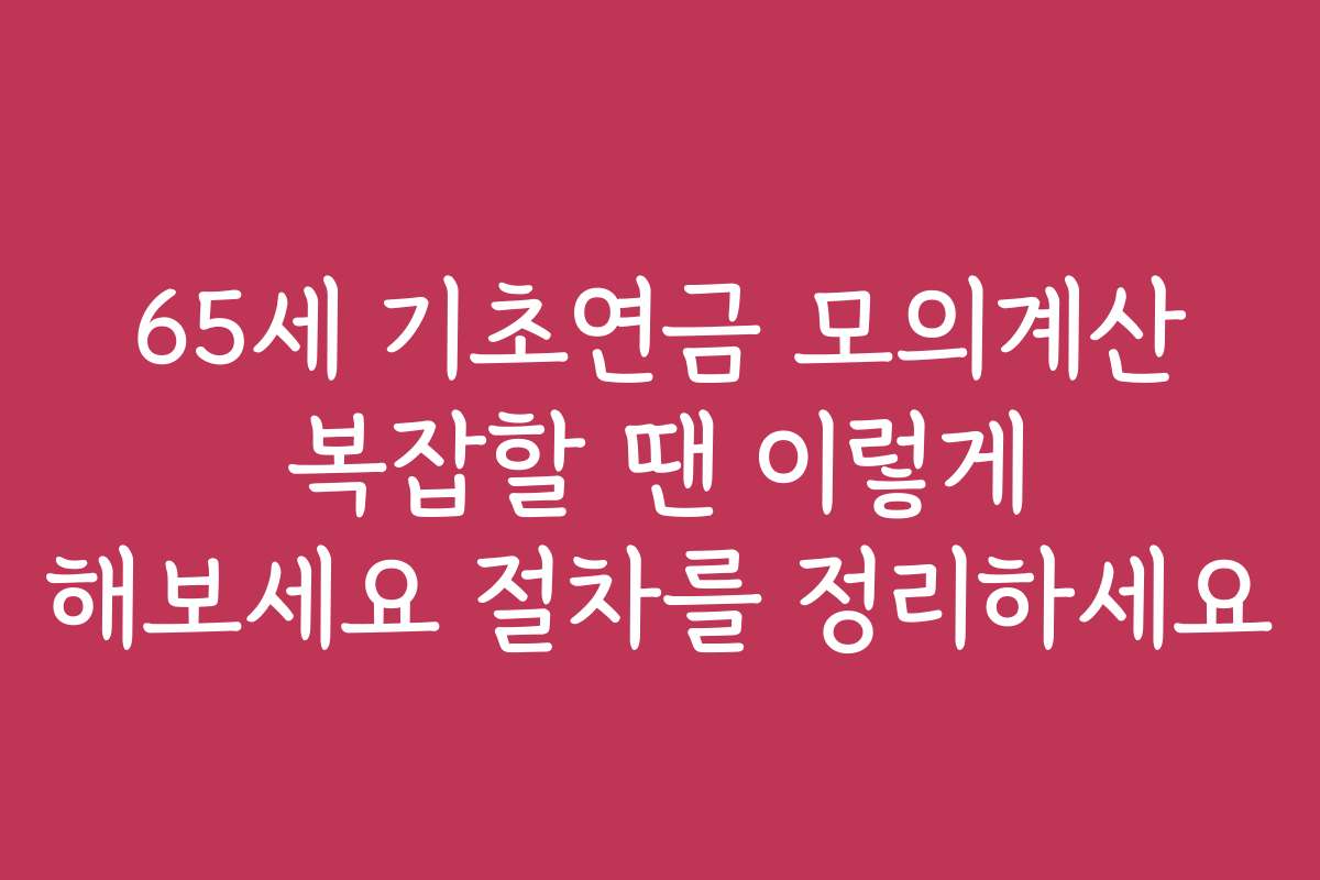 65세 기초연금 모의계산 복잡할 땐 이렇게 해보세요 절차를 정리하세요