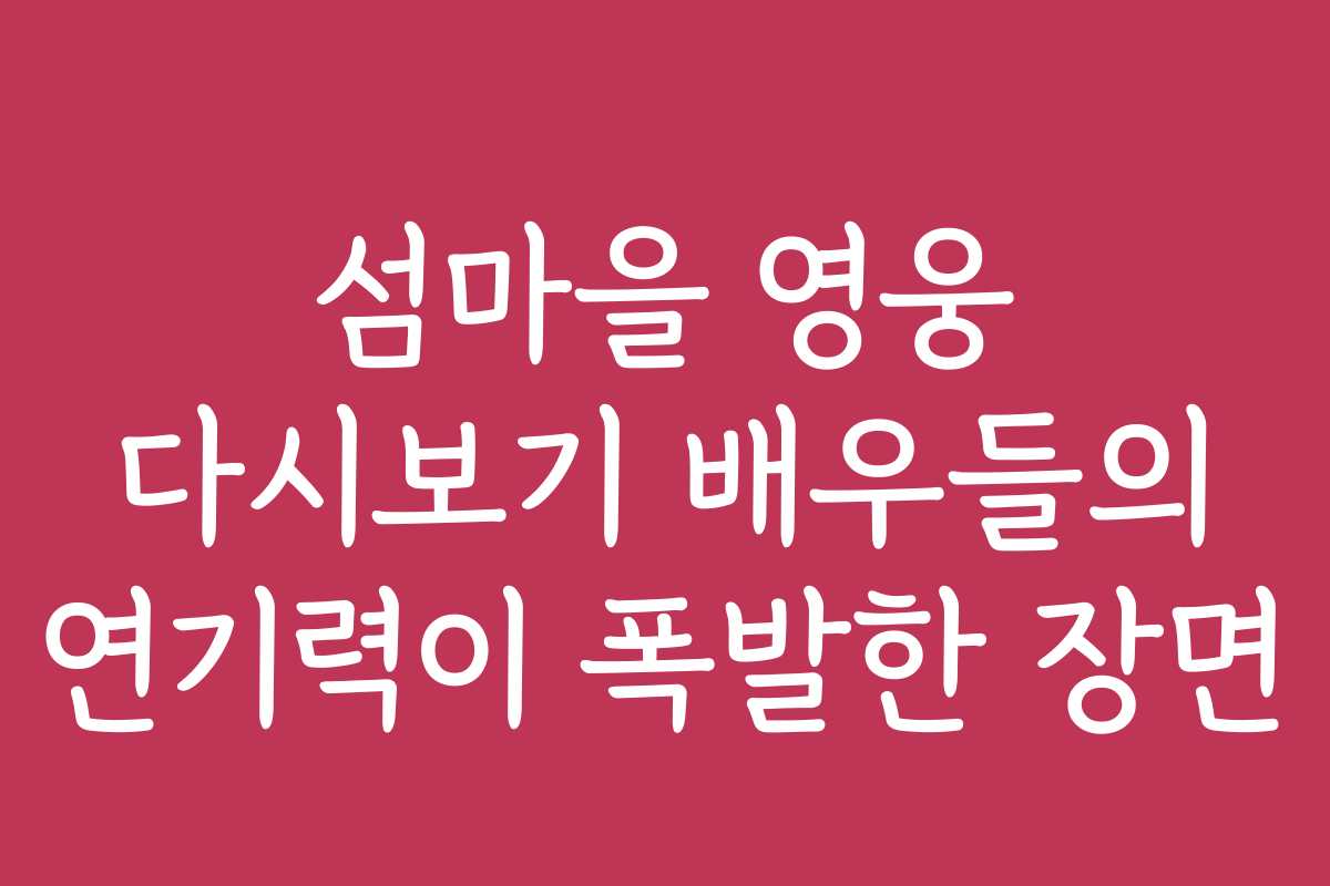 섬마을 영웅 다시보기 배우들의 연기력이 폭발한 장면