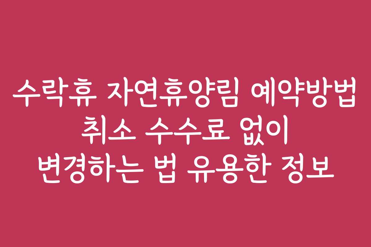 수락휴 자연휴양림 예약방법 취소 수수료 없이 변경하는 법 유용한 정보