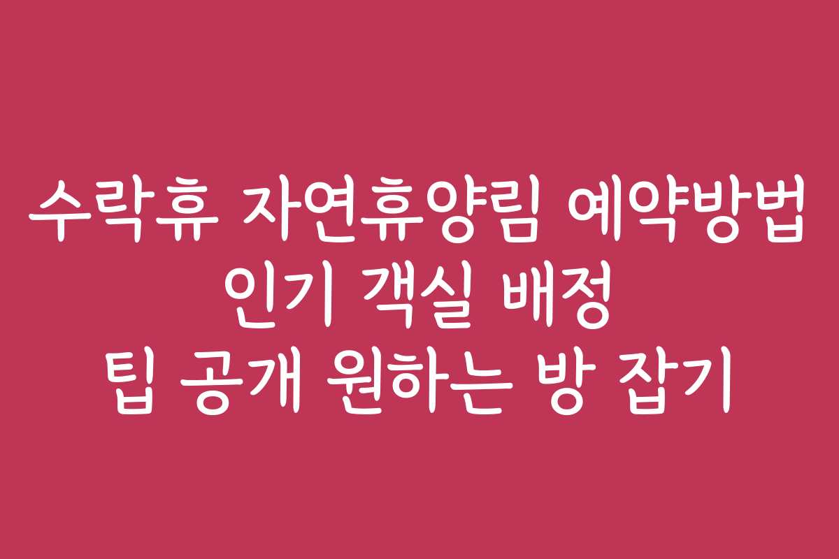 수락휴 자연휴양림 예약방법 인기 객실 배정 팁 공개 원하는 방 잡기