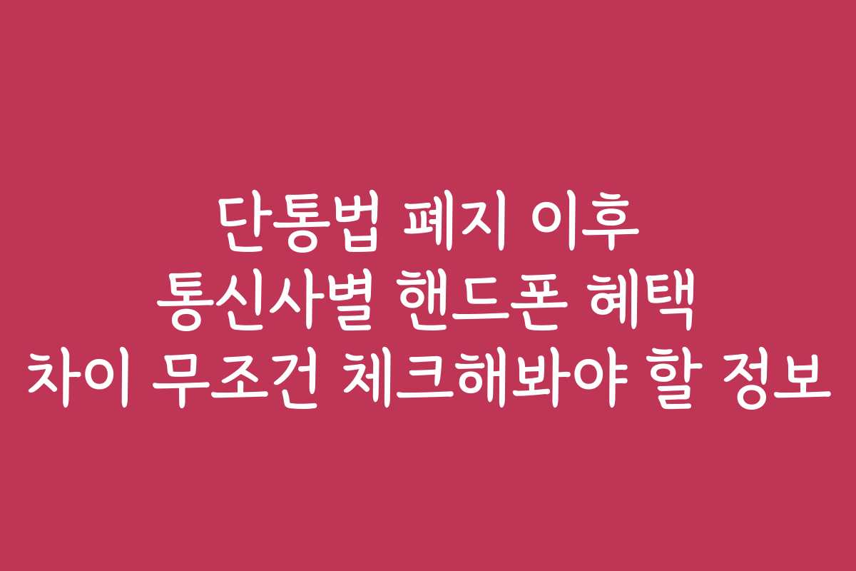단통법 폐지 이후 통신사별 핸드폰 혜택 차이 무조건 체크해봐야 할 정보