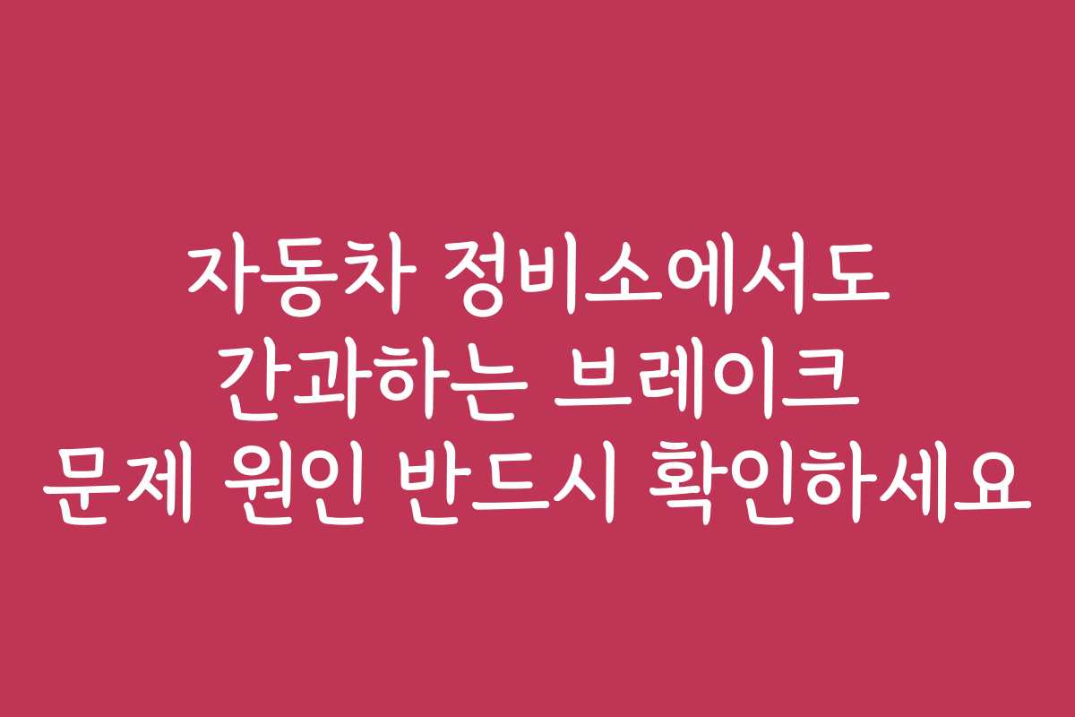 자동차 정비소에서도 간과하는 브레이크 문제 원인 반드시 확인하세요