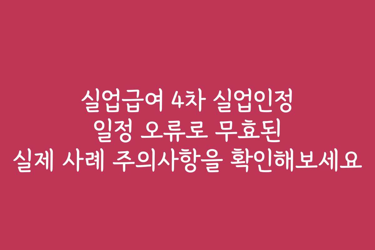 실업급여 4차 실업인정 일정 오류로 무효된 실제 사례 주의사항을 확인해보세요