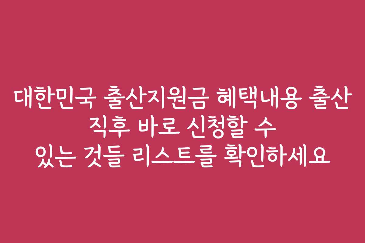 대한민국 출산지원금 혜택내용 출산 직후 바로 신청할 수 있는 것들 리스트를 확인하세요