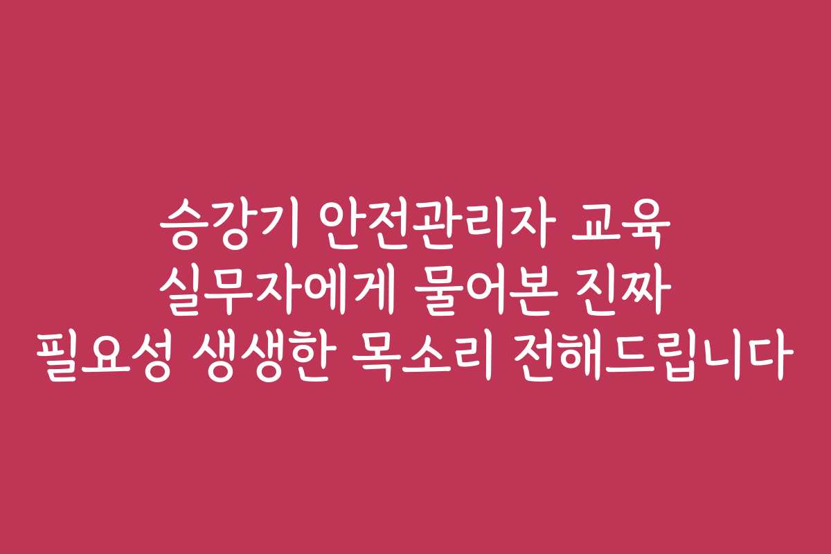 승강기 안전관리자 교육 실무자에게 물어본 진짜 필요성 생생한 목소리 전해드립니다