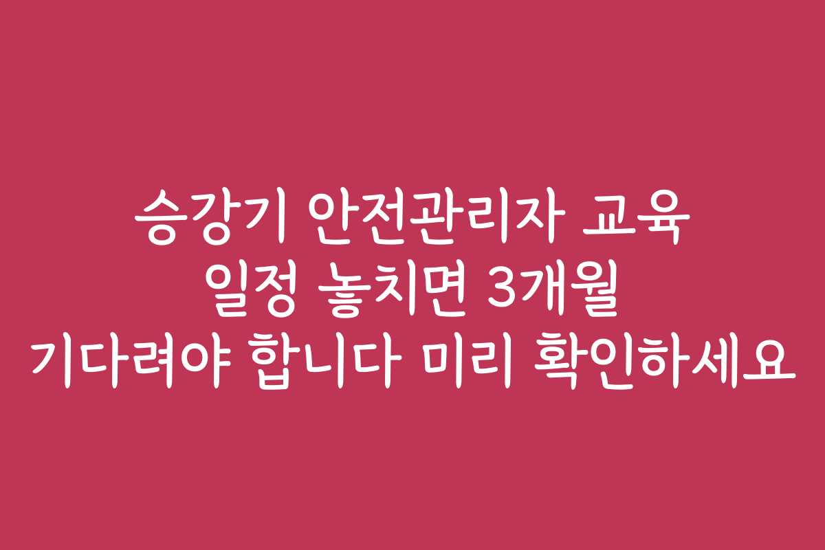 승강기 안전관리자 교육 일정 놓치면 3개월 기다려야 합니다 미리 확인하세요