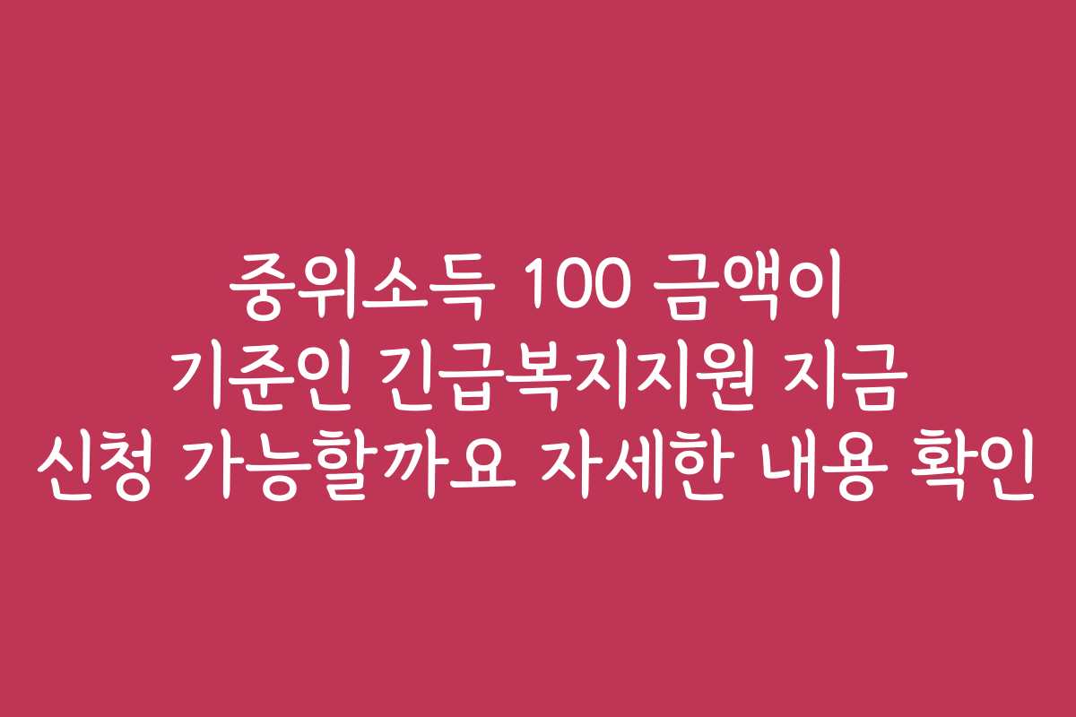 중위소득 100 금액이 기준인 긴급복지지원 지금 신청 가능할까요 자세한 내용 확인