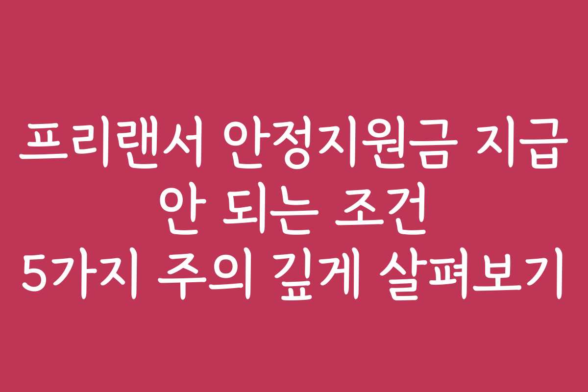프리랜서 안정지원금 지급 안 되는 조건 5가지 주의 깊게 살펴보기
