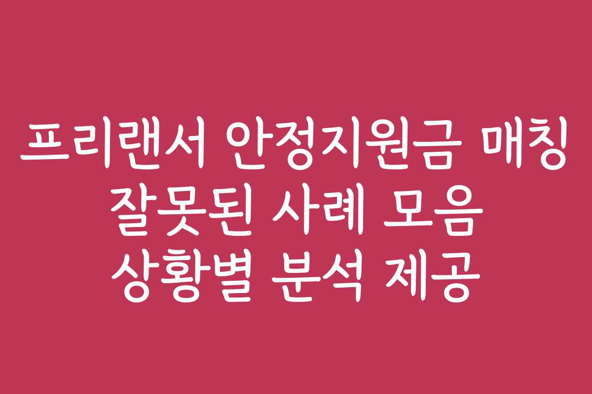 프리랜서 안정지원금 매칭 잘못된 사례 모음 상황별 분석 제공